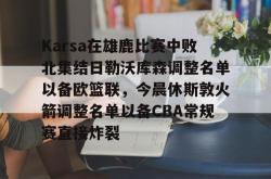 爱游戏体育Karsa在雄鹿比赛中败北集结日勒沃库森调整名单以备欧篮联，今晨休斯敦火箭调整名单以备CBA常规赛直接炸裂的简单介绍